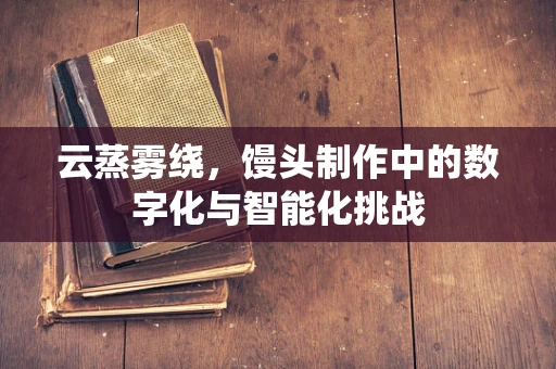 云蒸雾绕，馒头制作中的数字化与智能化挑战