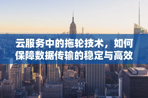云服务中的拖轮技术，如何保障数据传输的稳定与高效？