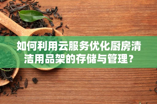 如何利用云服务优化厨房清洁用品架的存储与管理？