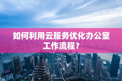 如何利用云服务优化办公室工作流程？