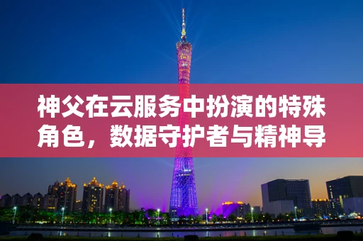 神父在云服务中扮演的特殊角色，数据守护者与精神导师