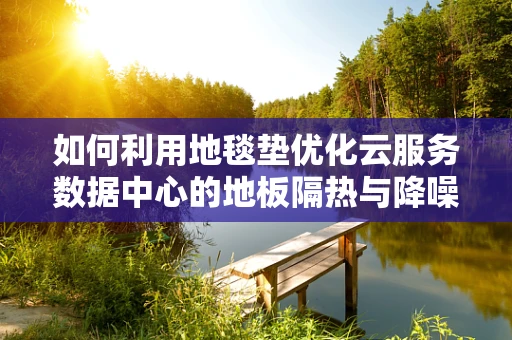 如何利用地毯垫优化云服务数据中心的地板隔热与降噪？