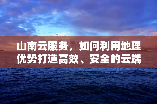 山南云服务，如何利用地理优势打造高效、安全的云端解决方案？