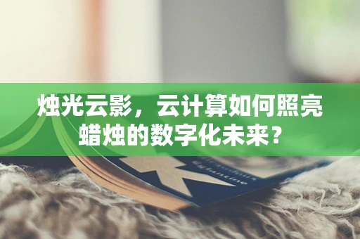 烛光云影，云计算如何照亮蜡烛的数字化未来？