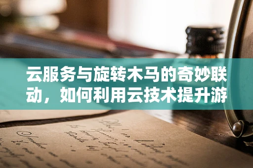 云服务与旋转木马的奇妙联动，如何利用云技术提升游乐场体验？