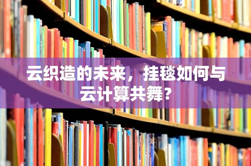 云织造的未来，挂毯如何与云计算共舞？