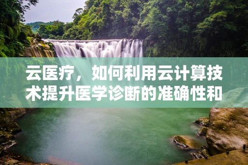 云医疗，如何利用云计算技术提升医学诊断的准确性和效率？
