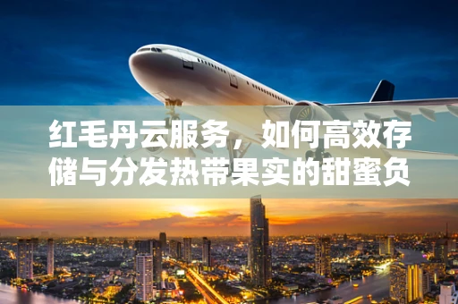 红毛丹云服务，如何高效存储与分发热带果实的甜蜜负担？