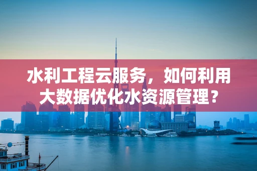 水利工程云服务，如何利用大数据优化水资源管理？