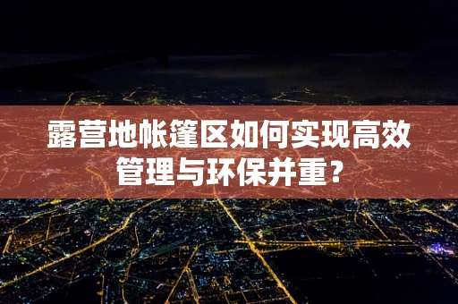 露营地帐篷区如何实现高效管理与环保并重？