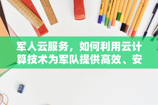 军人云服务，如何利用云计算技术为军队提供高效、安全的支持？