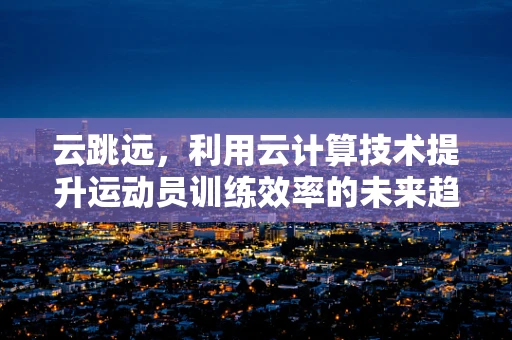 云跳远，利用云计算技术提升运动员训练效率的未来趋势？