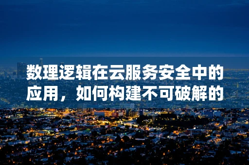 数理逻辑在云服务安全中的应用，如何构建不可破解的加密系统？