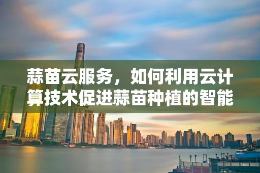蒜苗云服务，如何利用云计算技术促进蒜苗种植的智能化与高效化？
