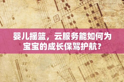 婴儿摇篮，云服务能如何为宝宝的成长保驾护航？