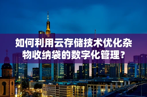 如何利用云存储技术优化杂物收纳袋的数字化管理？