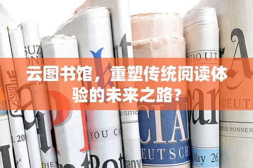 云图书馆，重塑传统阅读体验的未来之路？