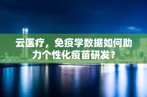 云医疗，免疫学数据如何助力个性化疫苗研发？