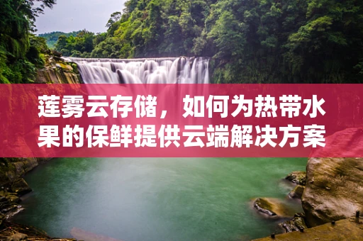 莲雾云存储，如何为热带水果的保鲜提供云端解决方案？