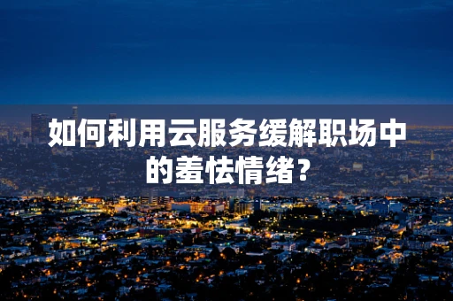 如何利用云服务缓解职场中的羞怯情绪？