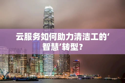 云服务如何助力清洁工的‘智慧’转型？