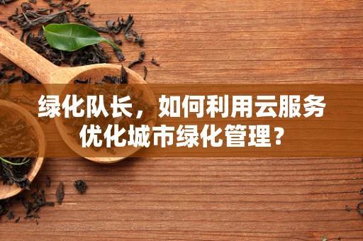 绿化队长，如何利用云服务优化城市绿化管理？
