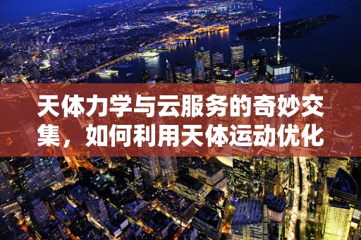 天体力学与云服务的奇妙交集，如何利用天体运动优化数据传输路径？