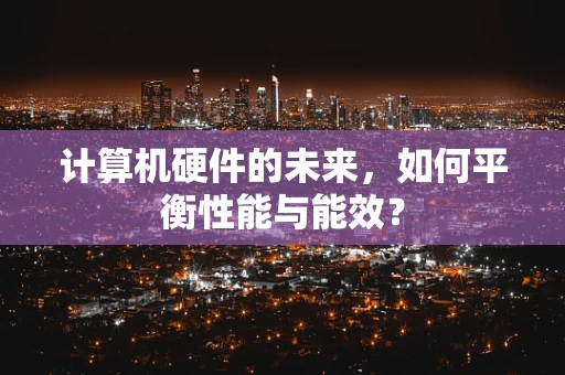 计算机硬件的未来，如何平衡性能与能效？