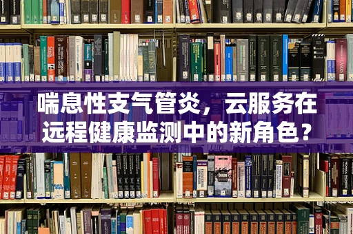 喘息性支气管炎，云服务在远程健康监测中的新角色？