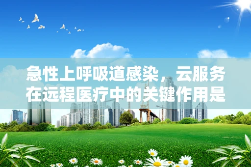 急性上呼吸道感染，云服务在远程医疗中的关键作用是什么？