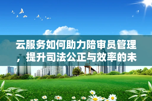 云服务如何助力陪审员管理，提升司法公正与效率的未来之路？