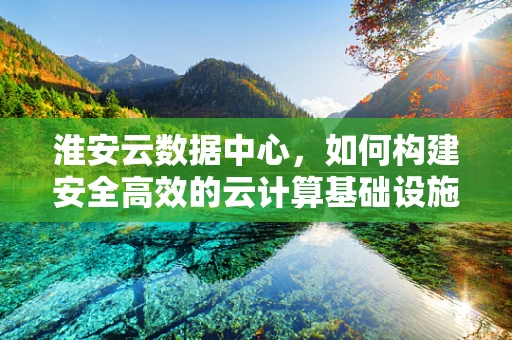 淮安云数据中心，如何构建安全高效的云计算基础设施？