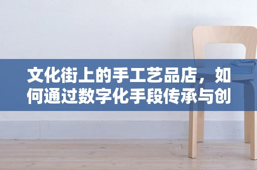 文化街上的手工艺品店，如何通过数字化手段传承与创新？