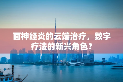 面神经炎的云端治疗，数字疗法的新兴角色？