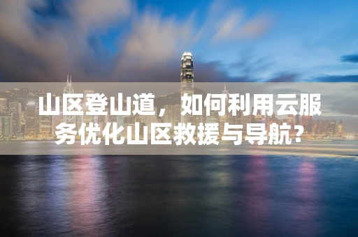 山区登山道，如何利用云服务优化山区救援与导航？