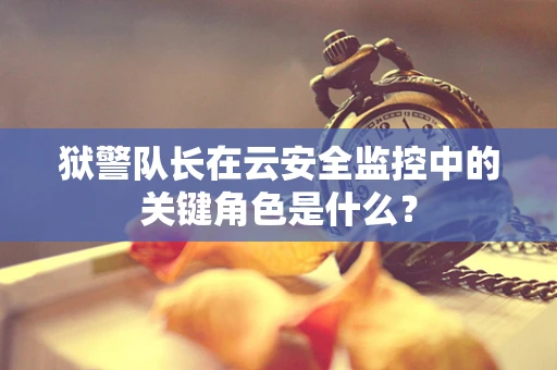 狱警队长在云安全监控中的关键角色是什么？