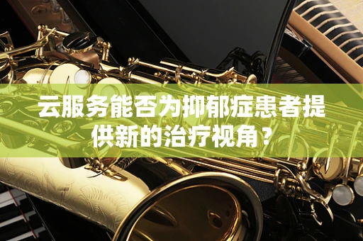 云服务能否为抑郁症患者提供新的治疗视角？