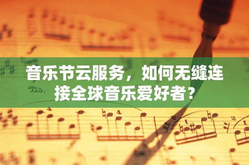 音乐节云服务，如何无缝连接全球音乐爱好者？