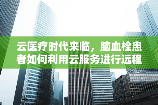 云医疗时代来临，脑血栓患者如何利用云服务进行远程健康管理？
