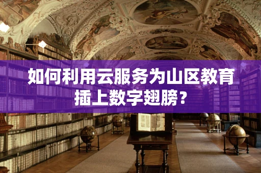 如何利用云服务为山区教育插上数字翅膀？