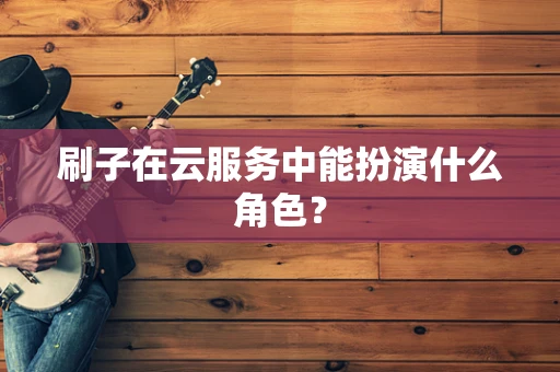 刷子在云服务中能扮演什么角色？