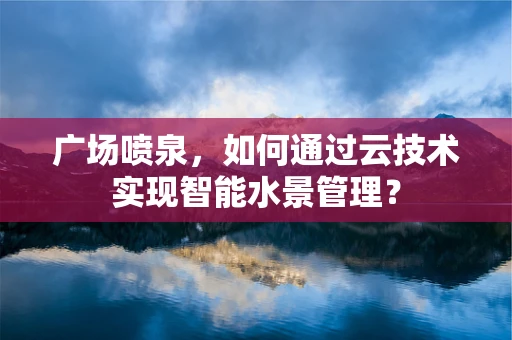 广场喷泉，如何通过云技术实现智能水景管理？