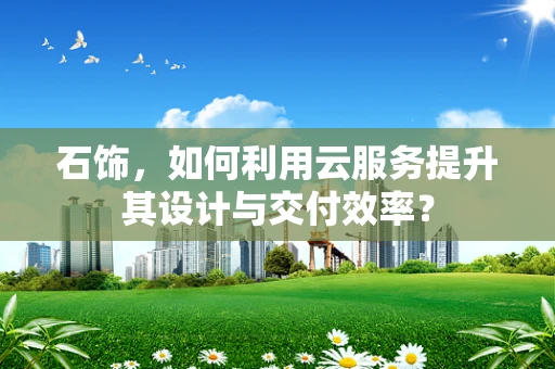 石饰，如何利用云服务提升其设计与交付效率？