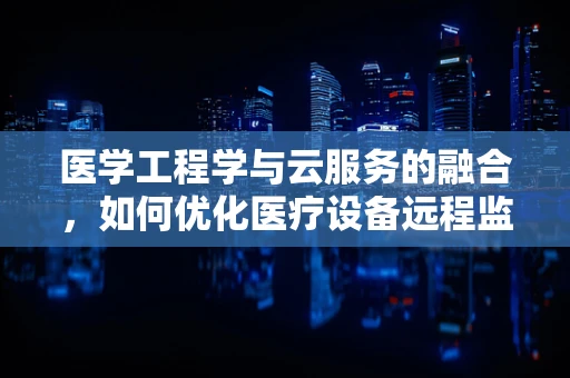 医学工程学与云服务的融合，如何优化医疗设备远程监控？