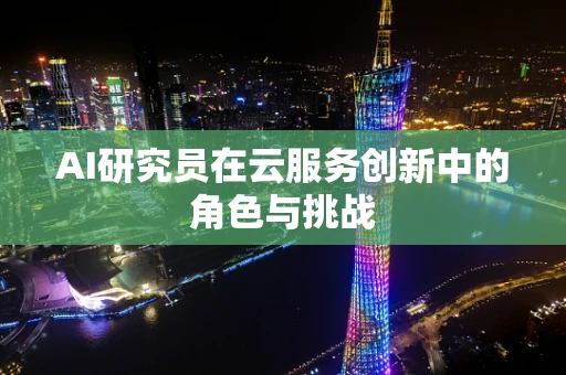 AI研究员在云服务创新中的角色与挑战