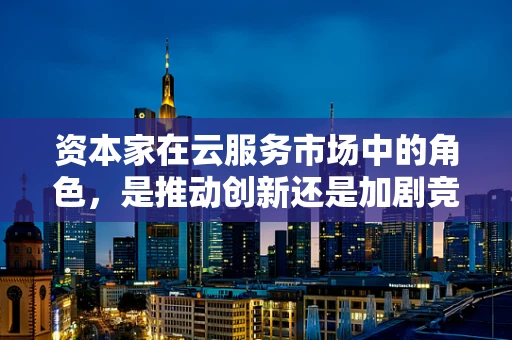 资本家在云服务市场中的角色，是推动创新还是加剧竞争？