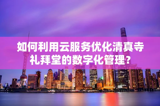 如何利用云服务优化清真寺礼拜堂的数字化管理？