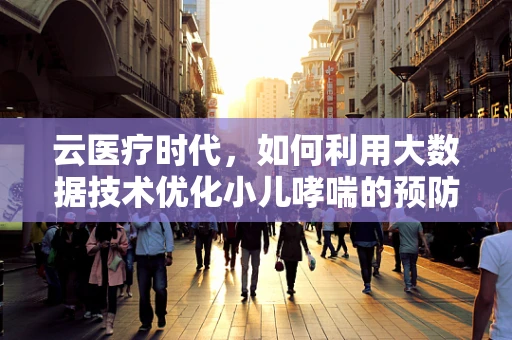 云医疗时代，如何利用大数据技术优化小儿哮喘的预防与管理？