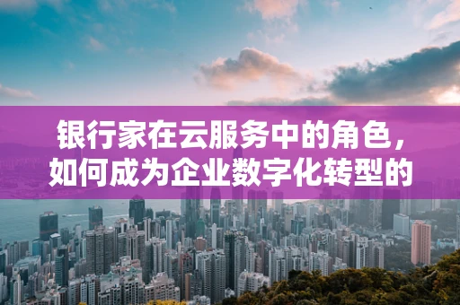 银行家在云服务中的角色，如何成为企业数字化转型的护航者？