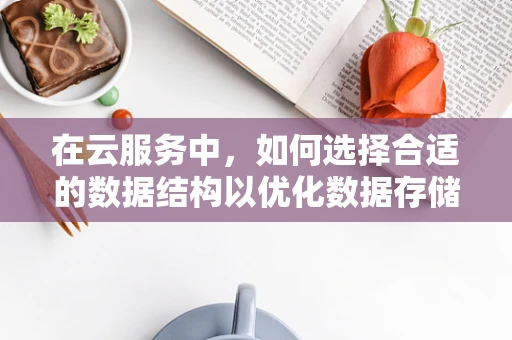 在云服务中，如何选择合适的数据结构以优化数据存储与访问？